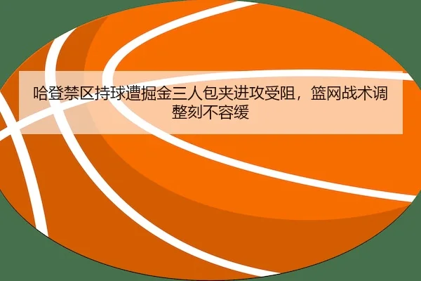 哈登禁区持球遭掘金三人包夹进攻受阻，篮网战术调整刻不容缓